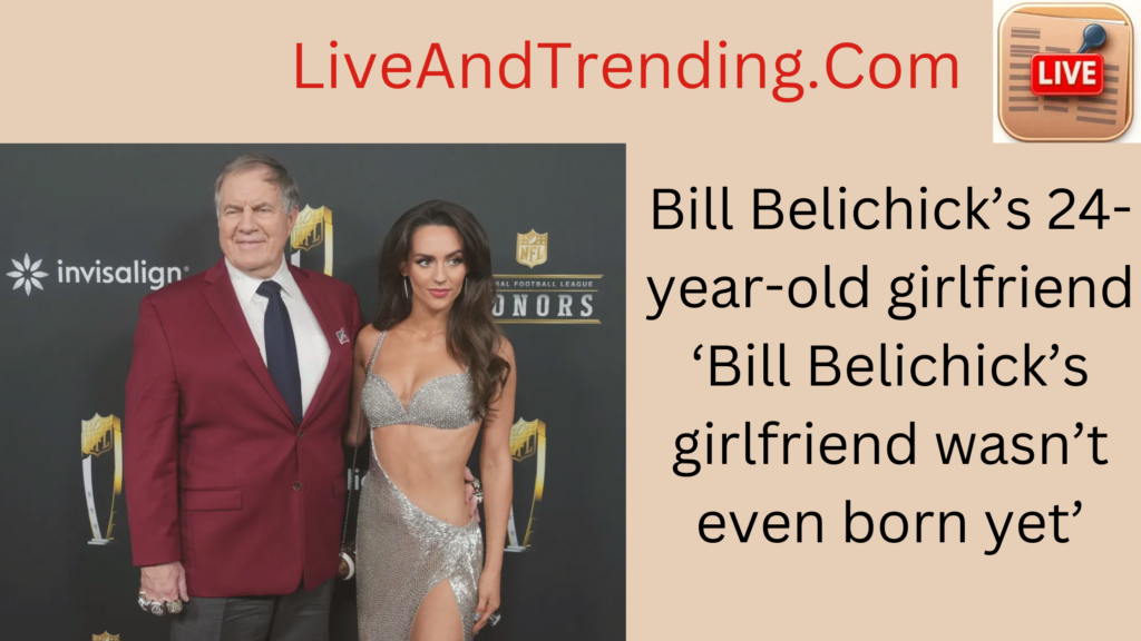 Bill Belichick’s 24-year-old girlfriend ‘Bill Belichick’s girlfriend wasn’t even born yet’